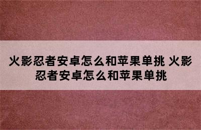 火影忍者安卓怎么和苹果单挑 火影忍者安卓怎么和苹果单挑